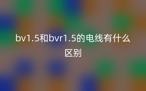 bv1.5和bvr1.5的電線有什么區(qū)別？(圖1)