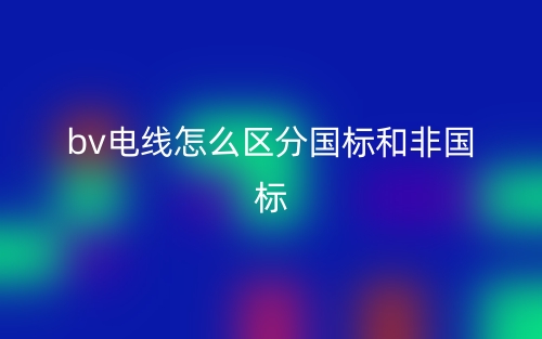 bv電線怎么區(qū)分國標(biāo)和非國標(biāo)？(圖1)