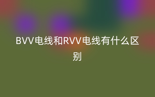 BVV電線和RVV電線有什么區(qū)別？(圖1)