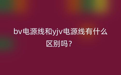 bv電源線和yjv電源線有什么區(qū)別嗎？(圖1)