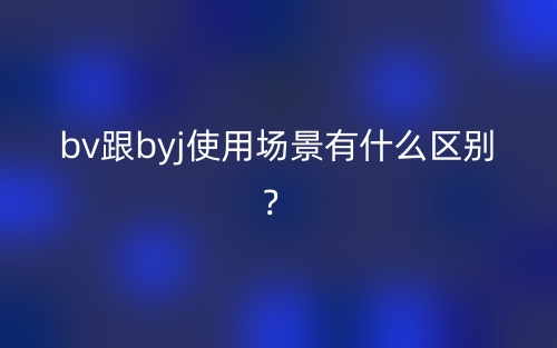 bv跟byj使用場景有什么區(qū)別？(圖1)