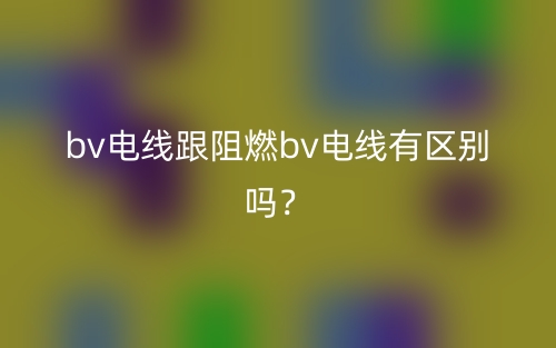 bv電線跟阻燃bv電線有區(qū)別嗎？(圖1)