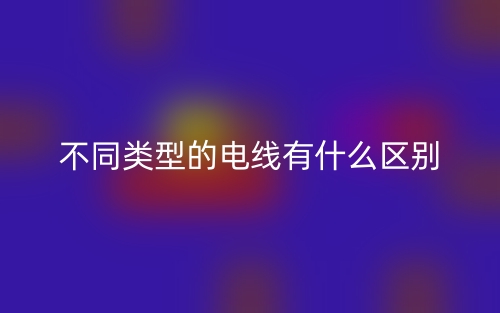 不同類(lèi)型的電線(xiàn)有什么區(qū)別？(圖1)