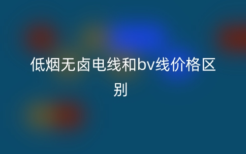 低煙無鹵電線和bv線價(jià)格的區(qū)別是什么？(圖1)