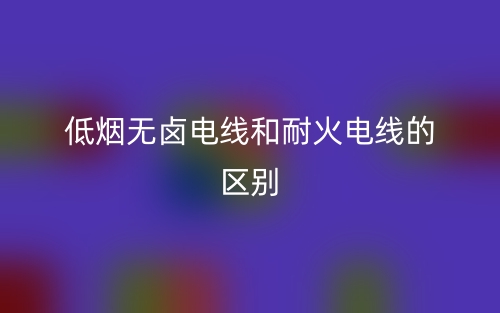 低煙無(wú)鹵電線(xiàn)和耐火電線(xiàn)的區(qū)別是什么？(圖1)