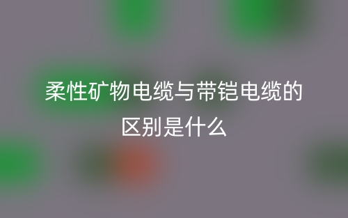 柔性礦物電纜與帶鎧電纜的區(qū)別是什么？(圖1)