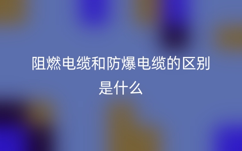 阻燃電纜和防爆電纜的區(qū)別是什么？(圖1)