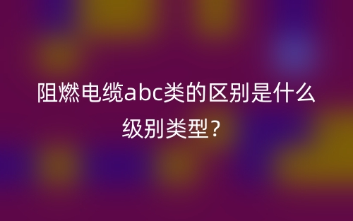 阻燃電纜abc類的區(qū)別是什么級別類型？(圖1)