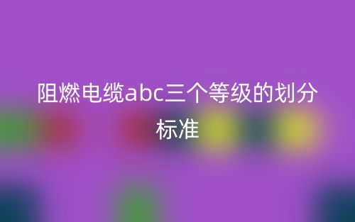 阻燃電纜abc三個(gè)等級(jí)的劃分標(biāo)準(zhǔn)(圖1)