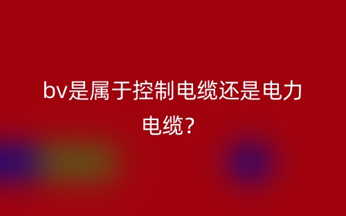 bv是屬于控制電纜還是電力電纜？(圖1)