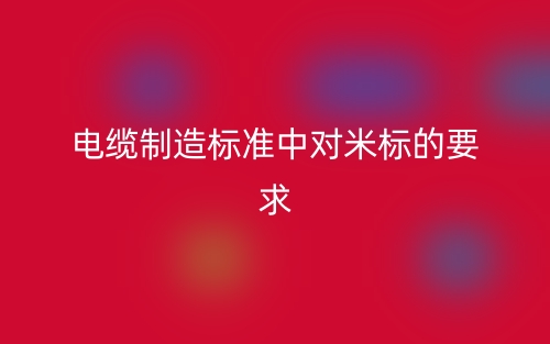 電纜制造標(biāo)準(zhǔn)中對米標(biāo)的要求(圖1)