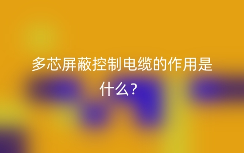 多芯屏蔽控制電纜的作用是什么？(圖1)