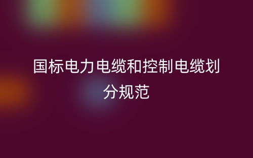 國標電力電纜和控制電纜劃分規(guī)范(圖1)