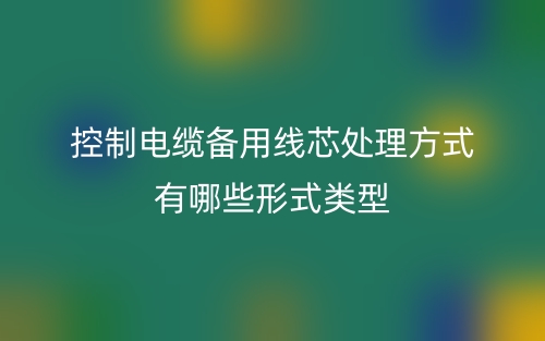 控制電纜備用線芯處理方式有哪些形式類型？(圖1)