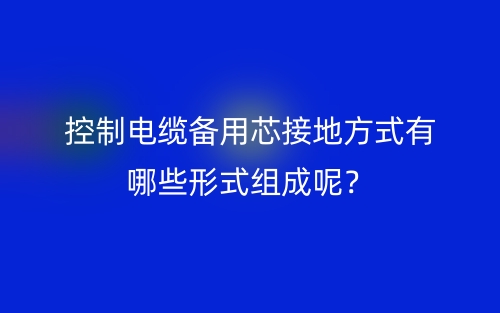 控制電纜備用芯接地方式有哪些形式組成呢？(圖1)