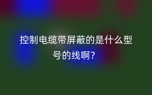 控制電纜帶屏蔽的是什么型號(hào)的線啊？(圖1)