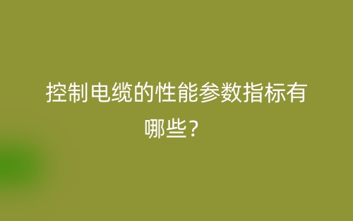 控制電纜的性能參數(shù)指標(biāo)有哪些？(圖1)