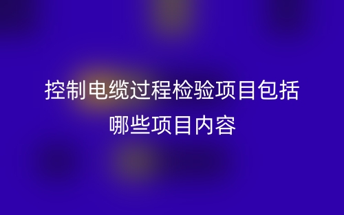 控制電纜過程檢驗(yàn)項(xiàng)目包括哪些項(xiàng)目內(nèi)容？(圖1)