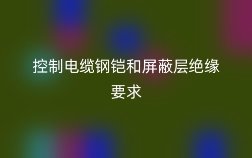 控制電纜鋼鎧和屏蔽層絕緣要求(圖1)