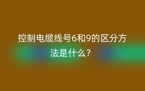 控制電纜線號6和9的區(qū)分方法是什么？(圖1)