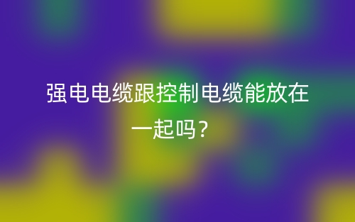 強電電纜跟控制電纜能放在一起嗎？(圖1)