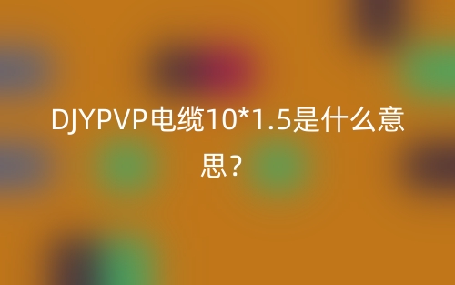 DJYPVP電纜10*1.5是什么意思？(圖1)