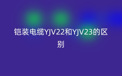鎧裝電纜YJV22和YJV23的區(qū)別是什么？(圖1)