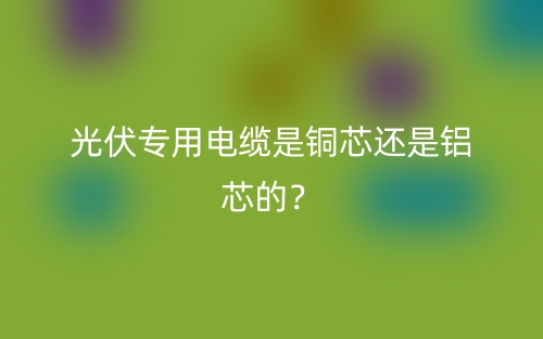 光伏專(zhuān)用電纜是銅芯還是鋁芯的？(圖1)