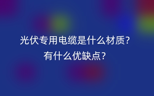 光伏專用電纜是什么材質(zhì)？有什么優(yōu)缺點？(圖1)