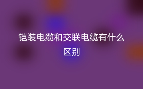 鎧裝電纜和交聯(lián)電纜有什么區(qū)別？(圖1)