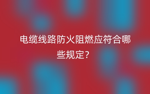 電纜線路防火阻燃應(yīng)符合哪些規(guī)定？(圖1)