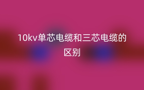 10kv單芯電纜和三芯電纜的區(qū)別是什么？(圖1)