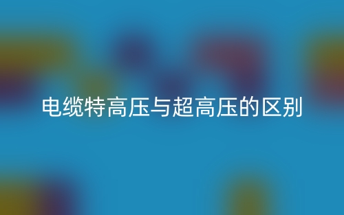 電纜特高壓與超高壓的區(qū)別是什么？(圖1)