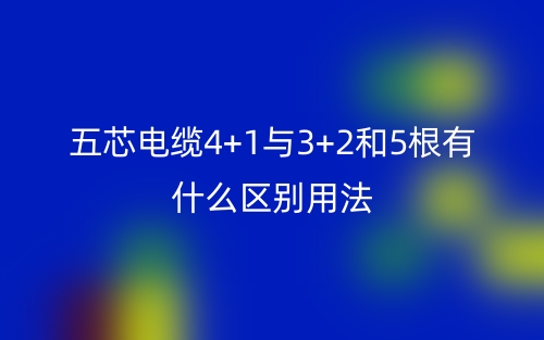 五芯電纜4+1與3+2和5根有什么區(qū)別用法？(圖1)