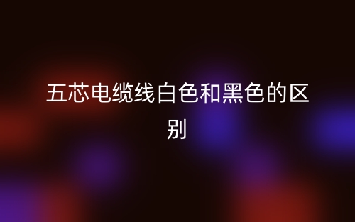 五芯電纜線白色和黑色的區(qū)別是什么？(圖1)