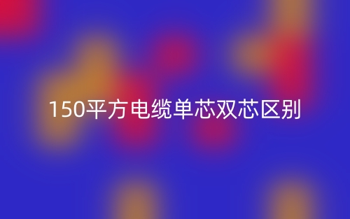 150平方電纜單芯雙芯的區(qū)別是什么？(圖1)