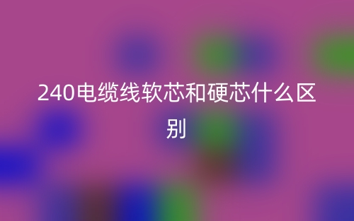 240電纜線(xiàn)軟芯和硬芯什么區(qū)別？(圖1)