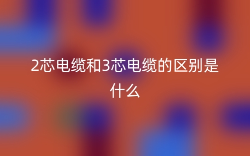 2芯電纜和3芯電纜的區(qū)別是什么？(圖1)