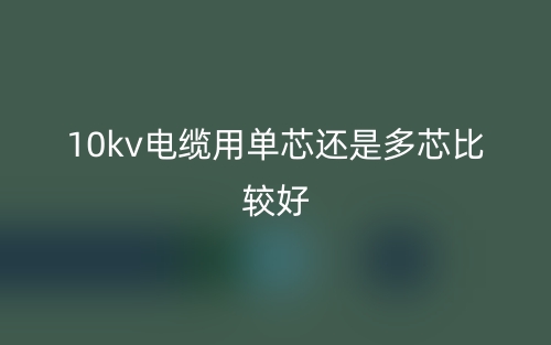 10kv電纜用單芯還是多芯比較好？(圖1)