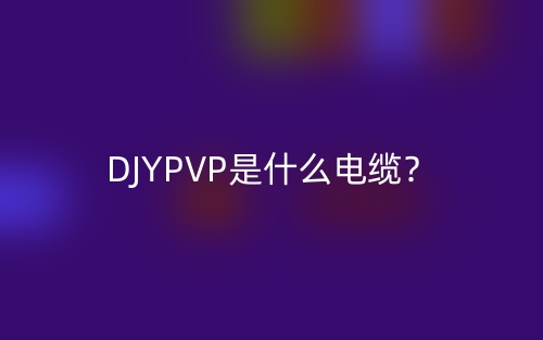 DJYPVP是什么電纜？DJYPVP電纜的定義與實(shí)際應(yīng)用場(chǎng)景(圖1)
