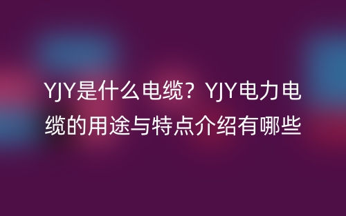 YJY是什么電纜？YJY電力電纜的用途與特點介紹有哪些？(圖1)