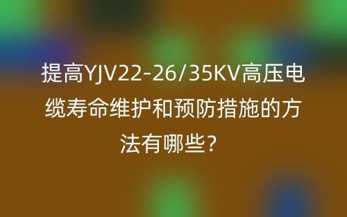 提高YJV22-26/35KV高壓電纜壽命維護(hù)和預(yù)防措施的方法有哪些？(圖1)