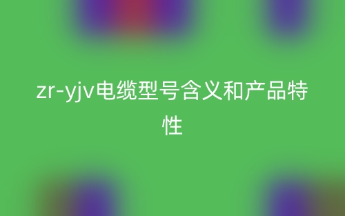 zr-yjv電纜型號(hào)含義和產(chǎn)品特性(圖1)