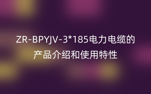 ZR-BPYJV-3*185電力電纜的產(chǎn)品介紹和使用特性(圖1)