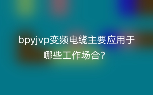 bpyjvp變頻電纜主要應(yīng)用于哪些方面？(圖1)