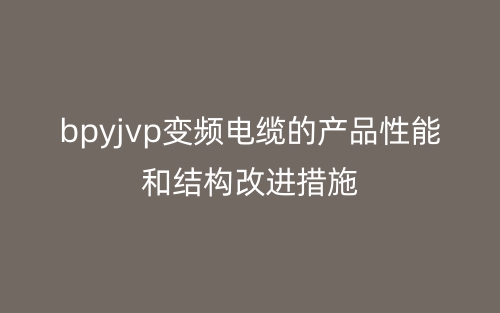 bpyjvp變頻電纜的產(chǎn)品性能和結(jié)構(gòu)改進(jìn)措施(圖1)