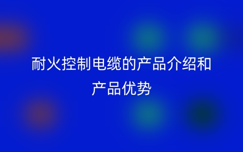 耐火控制電纜的產品介紹和產品優(yōu)勢(圖1)