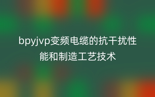 bpyjvp變頻電纜的抗干擾性能和制造工藝技術(圖1)