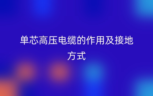 單芯高壓電纜的作用及接地方式(圖1)