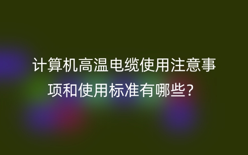 計(jì)算機(jī)高溫電纜使用注意事項(xiàng)和使用標(biāo)準(zhǔn)有哪些？(圖1)